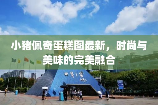 小猪佩奇蛋糕图最新，时尚与美味的完美融合