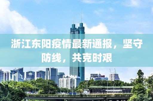 浙江东阳疫情最新通报，坚守防线，共克时艰