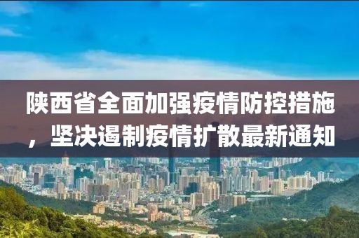 陕西省全面加强疫情防控措施，坚决遏制疫情扩散最新通知