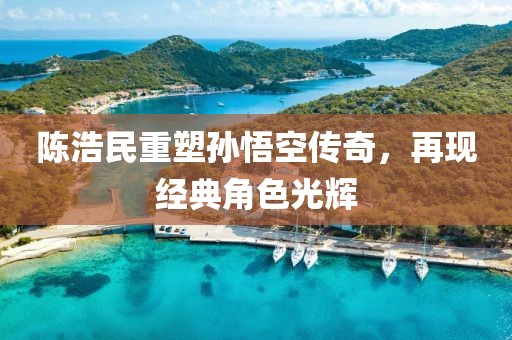 陈浩民重塑孙悟空传奇，再现经典角色光辉