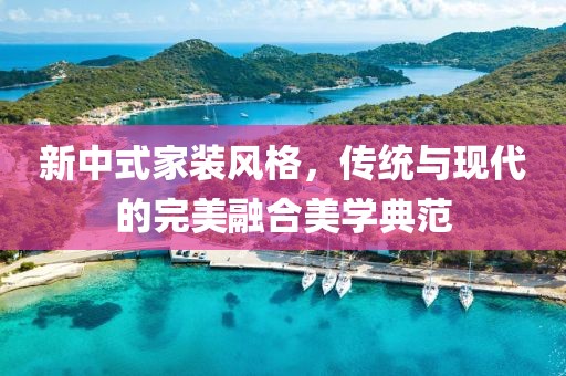 新中式家装风格，传统与现代的完美融合美学典范