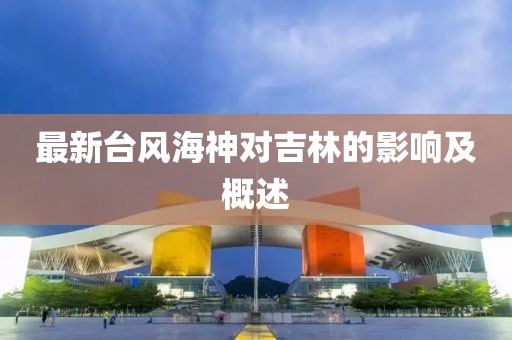 最新台风海神对吉林的影响及概述