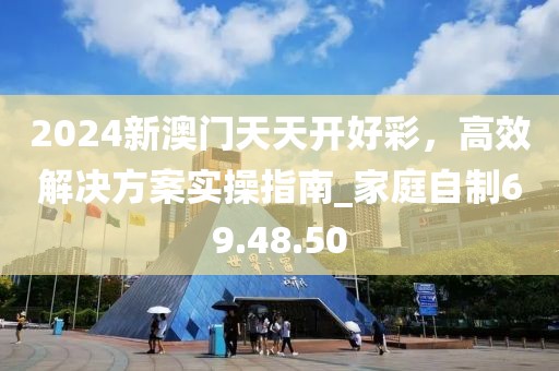2024新澳门天天开好彩，高效解决方案实操指南_家庭自制69.48.50