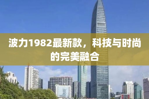 波力1982最新款，科技与时尚的完美融合