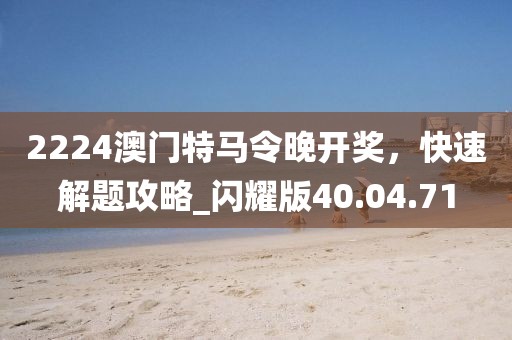 2224澳门特马令晚开奖，快速解题攻略_闪耀版40.04.71