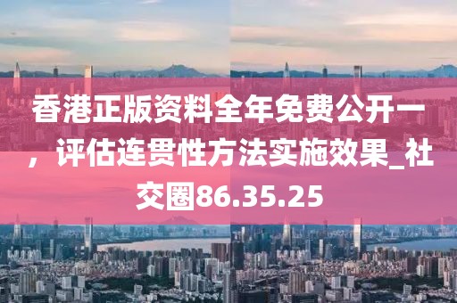 香港正版资料全年免费公开一，评估连贯性方法实施效果_社交圈86.35.25