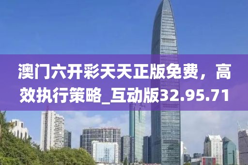 澳门六开彩天天正版免费，高效执行策略_互动版32.95.71