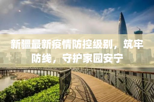 新疆最新疫情防控级别，筑牢防线，守护家园安宁