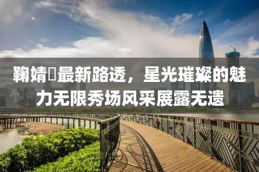 鞠婧祎最新路透，星光璀璨的魅力无限秀场风采展露无遗