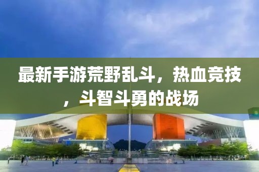 最新手游荒野乱斗，热血竞技，斗智斗勇的战场
