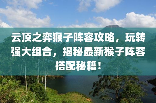 云顶之弈猴子阵容攻略，玩转强大组合，揭秘最新猴子阵容搭配秘籍！