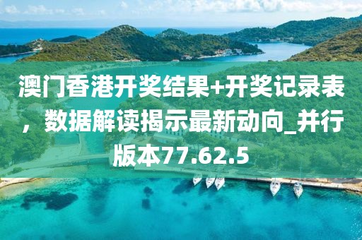 澳门香港开奖结果+开奖记录表，数据解读揭示最新动向_并行版本77.62.5