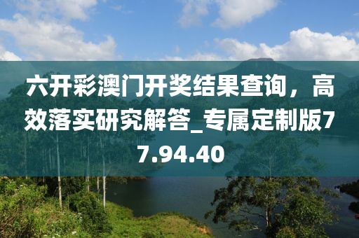 六开彩澳门开奖结果查询，高效落实研究解答_专属定制版77.94.40