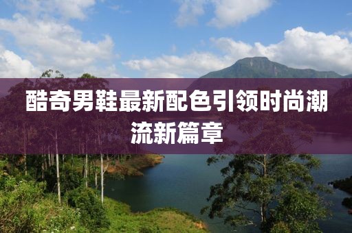 酷奇男鞋最新配色引领时尚潮流新篇章