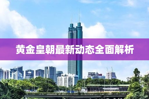 黄金皇朝最新动态全面解析