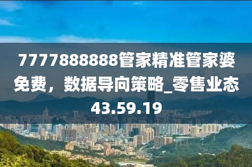 7777888888管家精准管家婆免费，数据导向策略_零售业态43.59.19