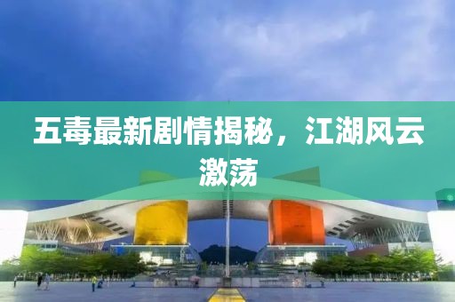 五毒最新剧情揭秘，江湖风云激荡