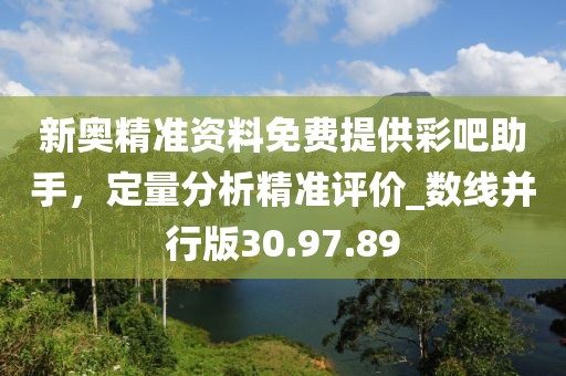 新奥精准资料免费提供彩吧助手，定量分析精准评价_数线并行版30.97.89