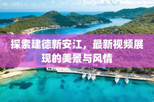 探索建德新安江，最新视频展现的美景与风情