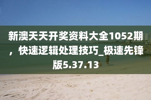 新澳天天开奖资料大全1052期，快速逻辑处理技巧_极速先锋版5.37.13