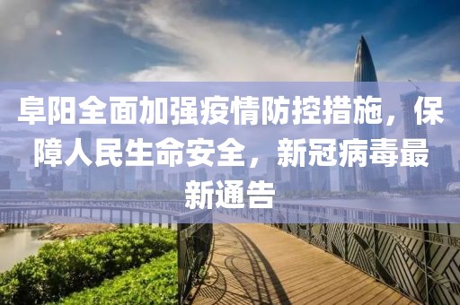 阜阳全面加强疫情防控措施，保障人民生命安全，新冠病毒最新通告