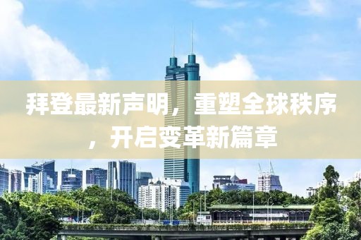 拜登最新声明，重塑全球秩序，开启变革新篇章