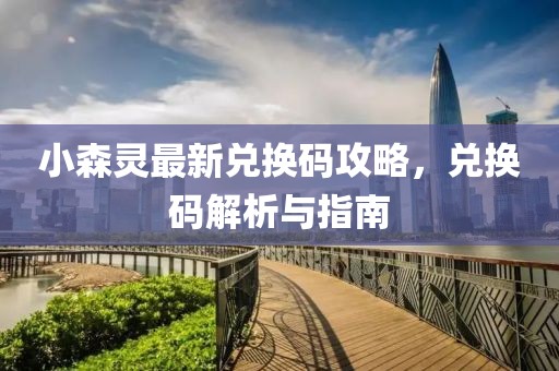 小森灵最新兑换码攻略，兑换码解析与指南