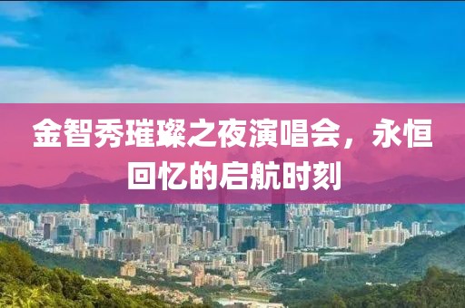金智秀璀璨之夜演唱会，永恒回忆的启航时刻