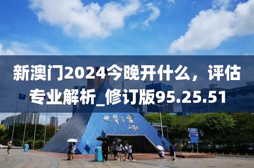 新澳门2024今晚开什么，评估专业解析_修订版95.25.51