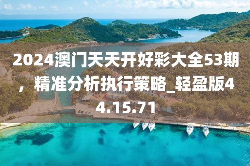 2024澳门天天开好彩大全53期，精准分析执行策略_轻盈版44.15.71