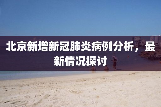 北京新增新冠肺炎病例分析，最新情况探讨