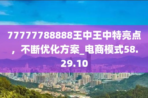 77777788888王中王中特亮点，不断优化方案_电商模式58.29.10