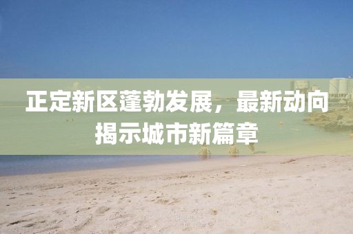 正定新区蓬勃发展，最新动向揭示城市新篇章