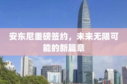 安东尼重磅签约，未来无限可能的新篇章