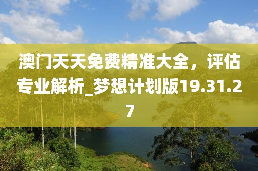 澳门天天免费精准大全，评估专业解析_梦想计划版19.31.27