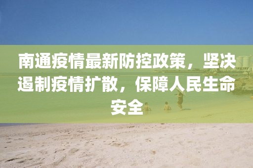 南通疫情最新防控政策，坚决遏制疫情扩散，保障人民生命安全