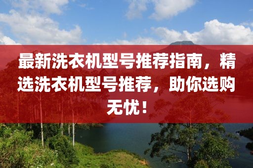 最新洗衣机型号推荐指南，精选洗衣机型号推荐，助你选购无忧！