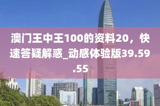 澳门王中王100的资料20，快速答疑解惑_动感体验版39.59.55