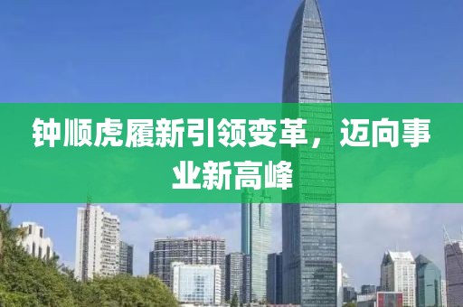 钟顺虎履新引领变革，迈向事业新高峰