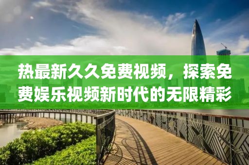 热最新久久免费视频，探索免费娱乐视频新时代的无限精彩