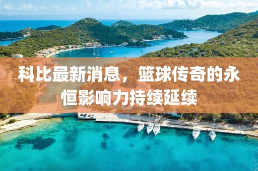 科比最新消息，篮球传奇的永恒影响力持续延续