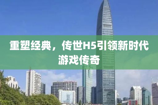重塑经典，传世H5引领新时代游戏传奇