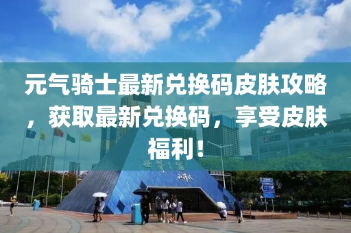 元气骑士最新兑换码皮肤攻略，获取最新兑换码，享受皮肤福利！