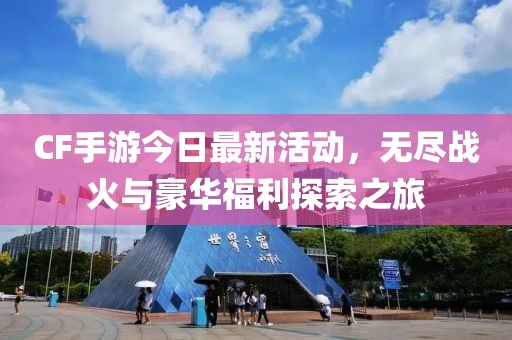 CF手游今日最新活动，无尽战火与豪华福利探索之旅