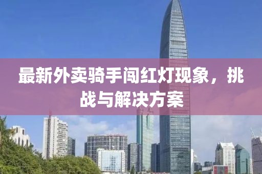 最新外卖骑手闯红灯现象，挑战与解决方案