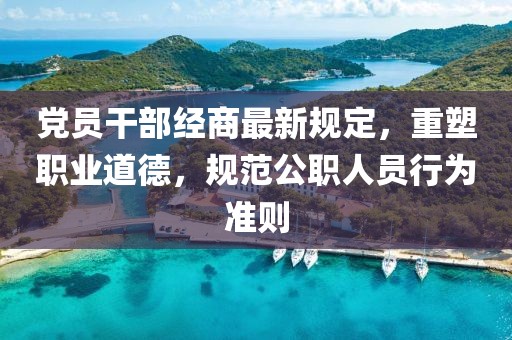 党员干部经商最新规定，重塑职业道德，规范公职人员行为准则
