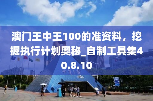 澳门王中王100的准资料，挖掘执行计划奥秘_自制工具集40.8.10