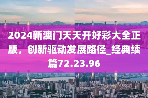 2024新澳门天天开好彩大全正版，创新驱动发展路径_经典续篇72.23.96