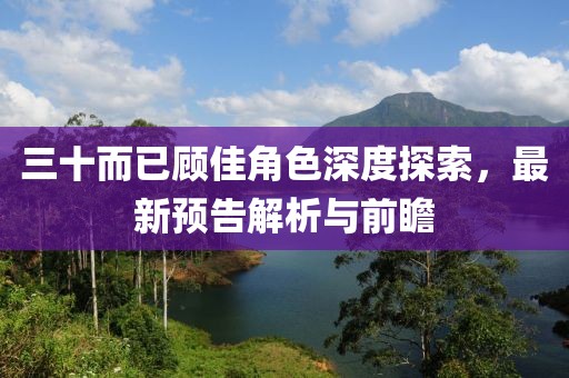 三十而已顾佳角色深度探索，最新预告解析与前瞻