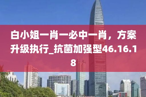 白小姐一肖一必中一肖，方案升级执行_抗菌加强型46.16.18